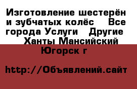 Изготовление шестерён и зубчатых колёс. - Все города Услуги » Другие   . Ханты-Мансийский,Югорск г.